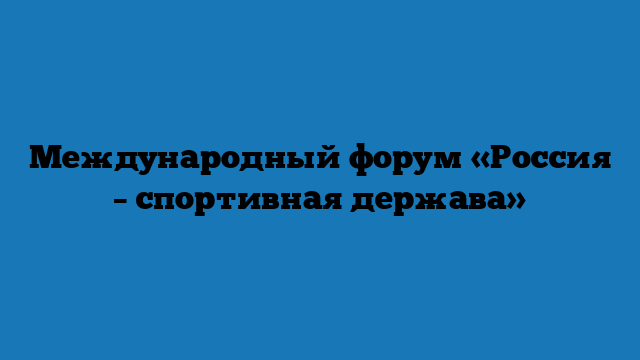 Международный форум «Россия – спортивная держава»